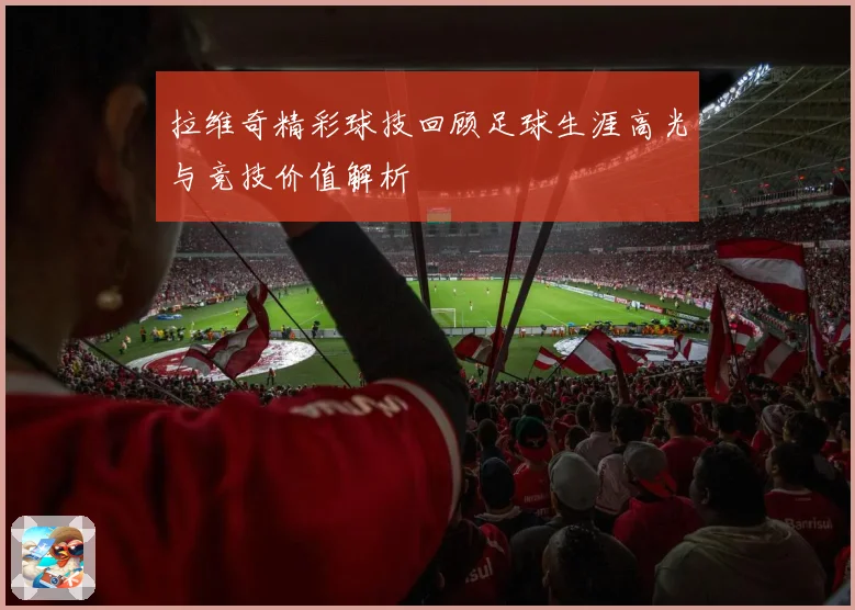 拉维奇精彩球技回顾足球生涯高光与竞技价值解析