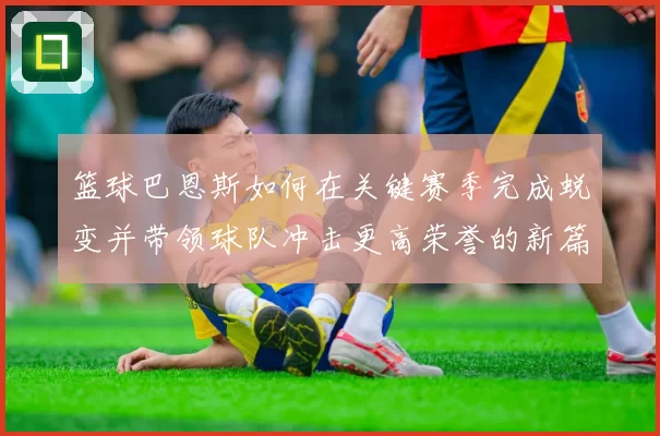 篮球巴恩斯如何在关键赛季完成蜕变并带领球队冲击更高荣誉的新篇章