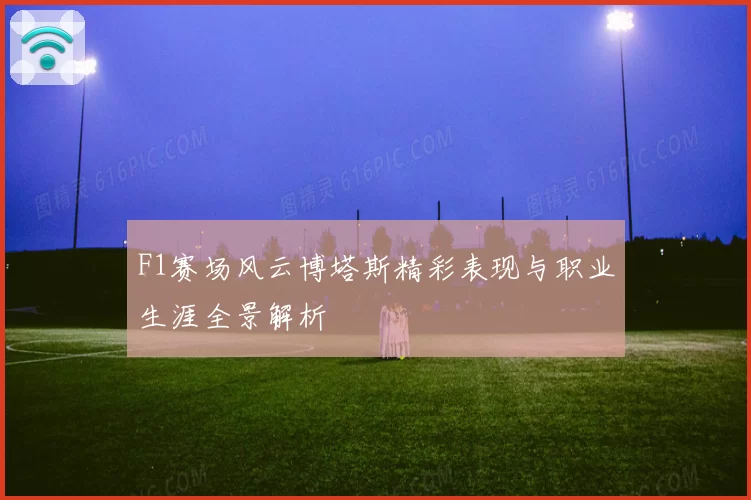 F1赛场风云博塔斯精彩表现与职业生涯全景解析