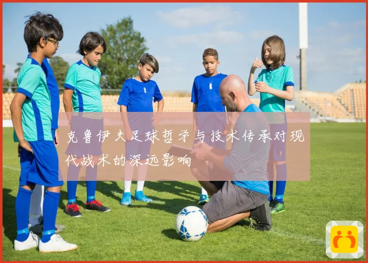 克鲁伊夫足球哲学与技术传承对现代战术的深远影响