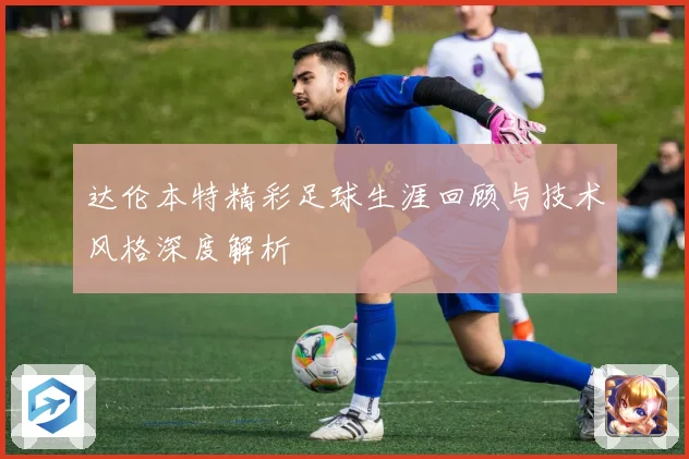 达伦本特精彩足球生涯回顾与技术风格深度解析