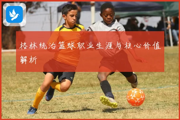 格林统治篮球职业生涯与核心价值解析