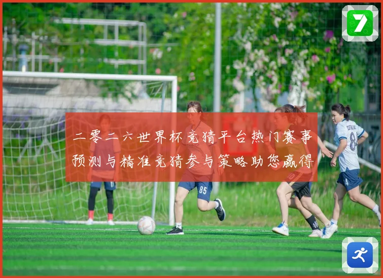 二零二六世界杯竞猜平台热门赛事预测与精准竞猜参与策略助您赢得数据研判