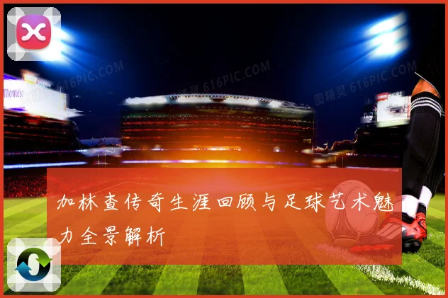 加林查传奇生涯回顾与足球艺术魅力全景解析