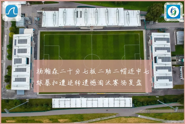 杨瀚森二十分七板二助二帽连中七球暴扣遭逆转遗憾淘汰赛场复盘