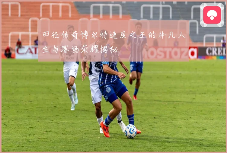 田径传奇博尔特速度之王的非凡人生与赛场荣耀揭秘