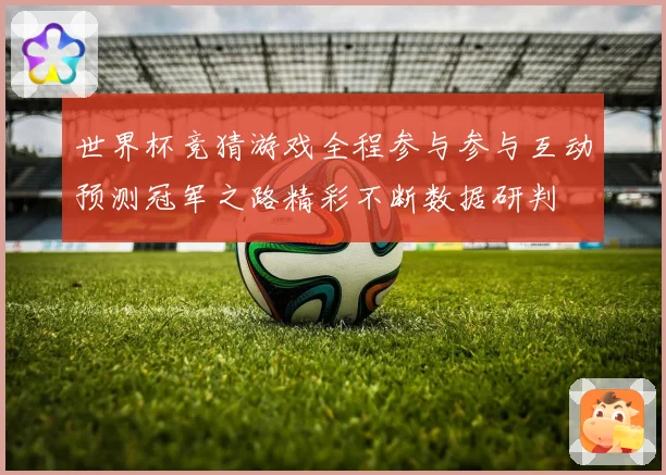 世界杯竞猜游戏全程参与参与互动预测冠军之路精彩不断数据研判