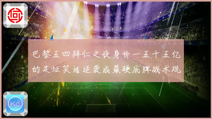 巴黎五四拜仁之夜身价一五十五亿的足坛笑话逆袭成最硬底牌战术观察