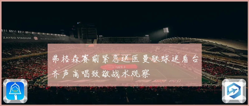 弗格森赛前紧急送医曼联球迷看台齐声高唱致敬战术观察