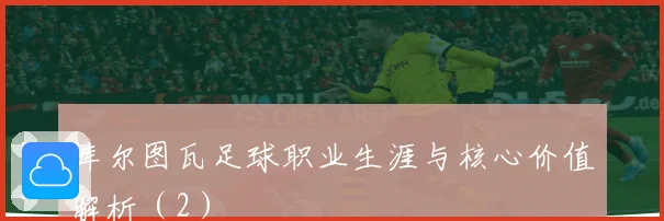 库尔图瓦足球职业生涯与核心价值解析（2）