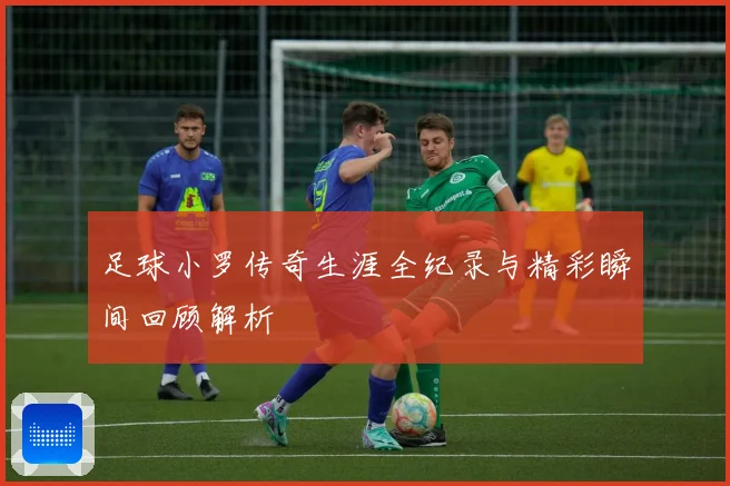 足球小罗传奇生涯全纪录与精彩瞬间回顾解析