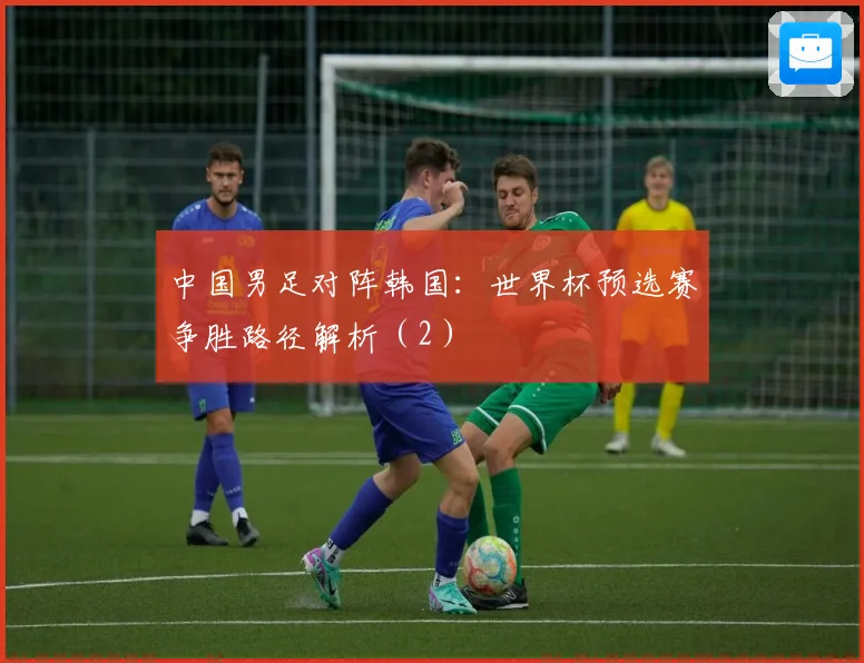 中国男足对阵韩国：世界杯预选赛争胜路径解析（2）