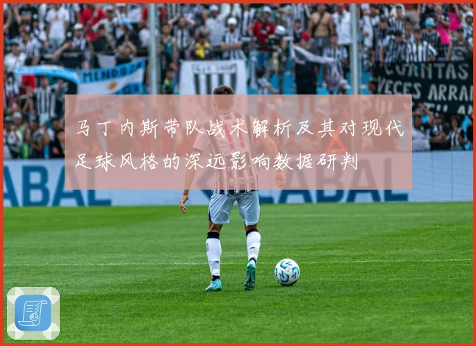 马丁内斯带队战术解析及其对现代足球风格的深远影响数据研判