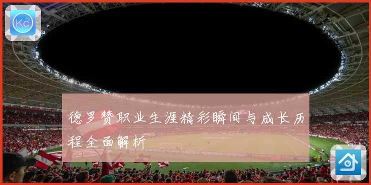 德罗赞职业生涯精彩瞬间与成长历程全面解析