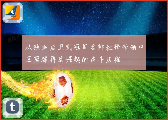 从铁血后卫到冠军名帅杜锋带领中国篮球再度崛起的奋斗历程