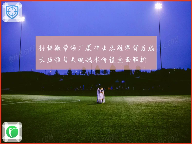 孙铭徽带领广厦冲击总冠军背后成长历程与关键战术价值全面解析