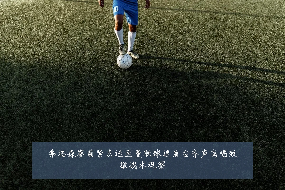弗格森赛前紧急送医曼联球迷看台齐声高唱致敬战术观察