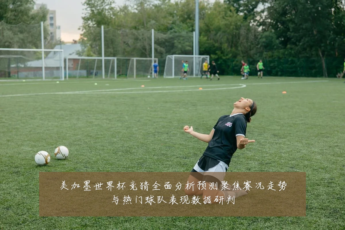 美加墨世界杯竞猜全面分析预测聚焦赛况走势与热门球队表现数据研判