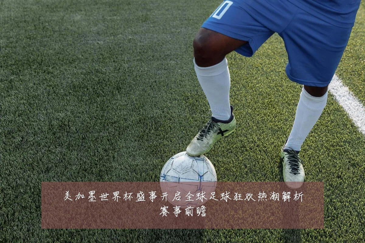 美加墨世界杯盛事开启全球足球狂欢热潮解析赛事前瞻
