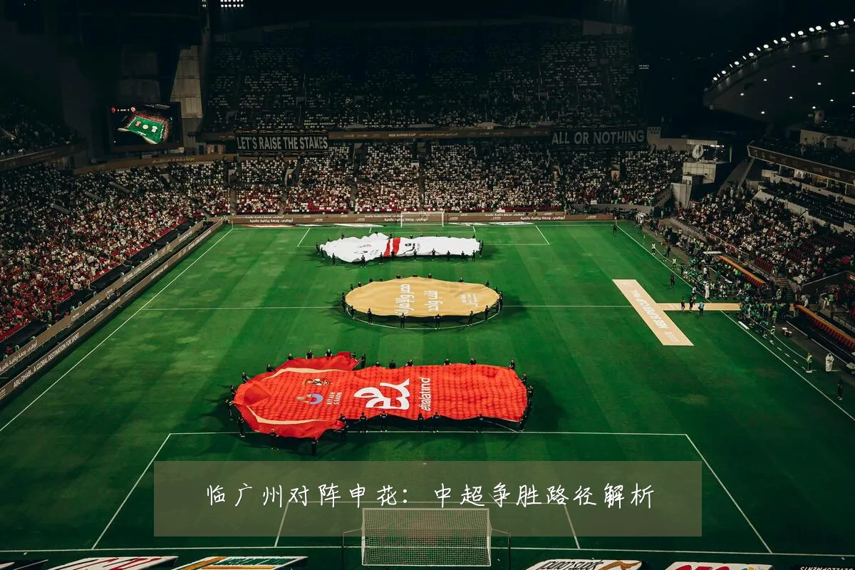 临广州对阵申花：中超争胜路径解析