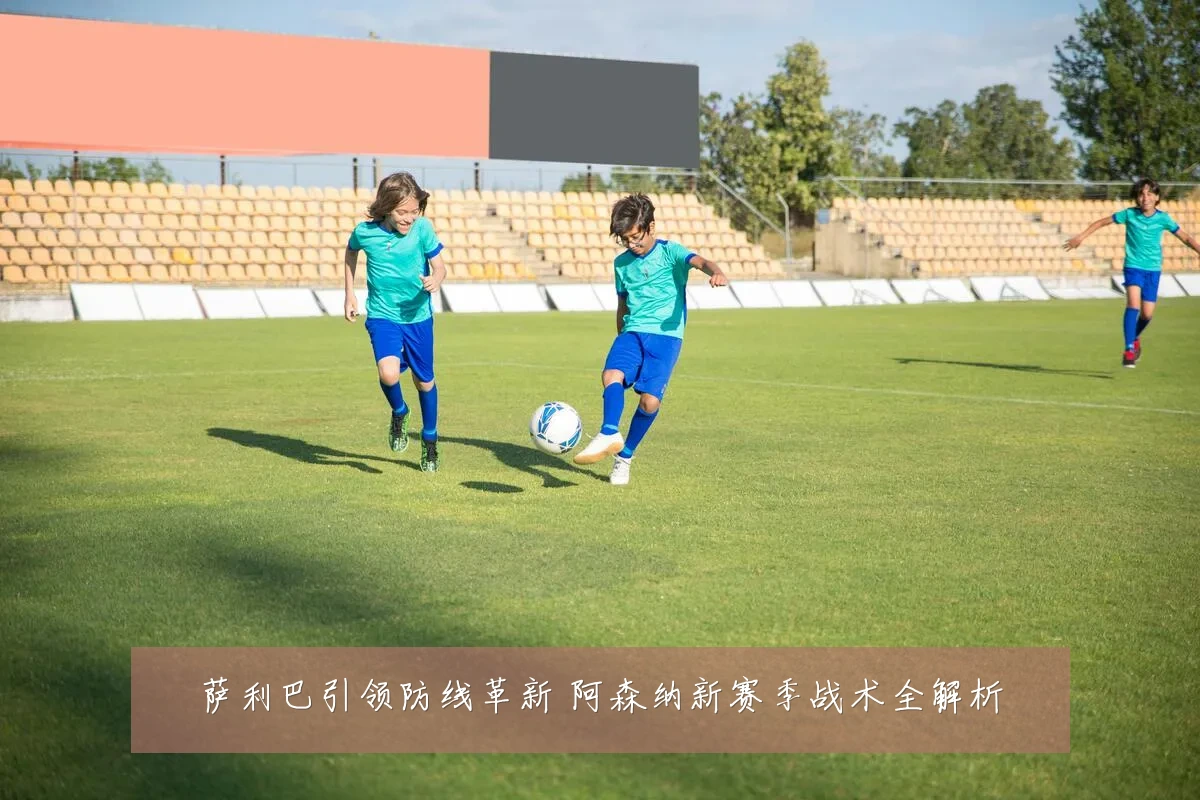 萨利巴引领防线革新 阿森纳新赛季战术全解析