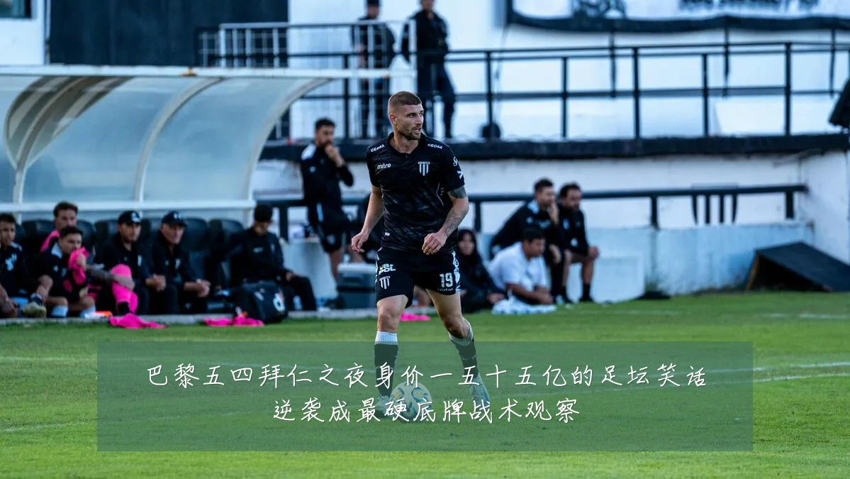 巴黎五四拜仁之夜身价一五十五亿的足坛笑话逆袭成最硬底牌战术观察