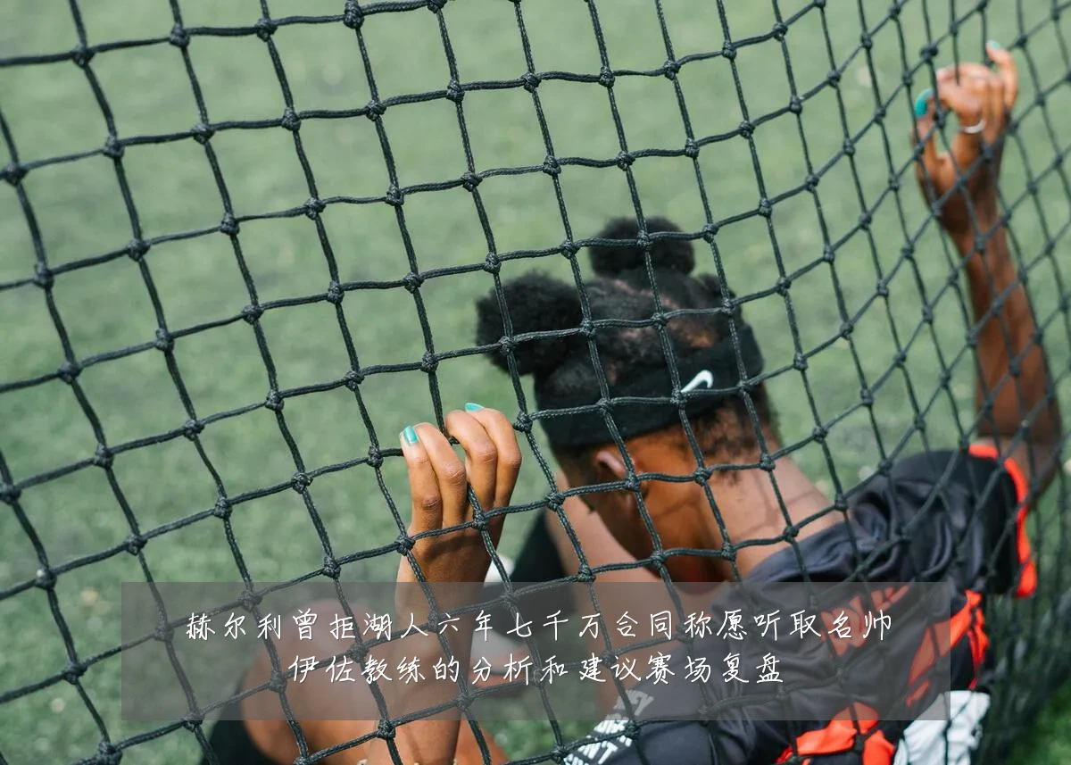 赫尔利曾拒湖人六年七千万合同称愿听取名帅伊佐教练的分析和建议赛场复盘