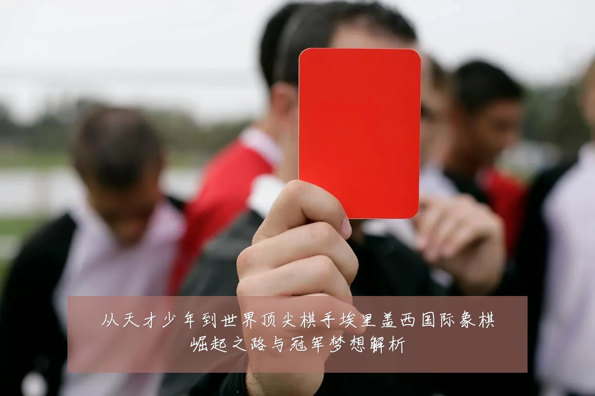 从天才少年到世界顶尖棋手埃里盖西国际象棋崛起之路与冠军梦想解析