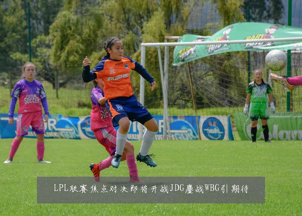 LPL联赛焦点对决即将开战JDG鏖战WBG引期待