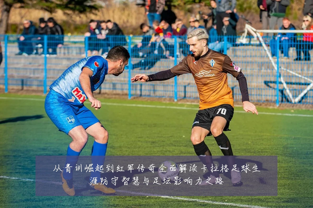 从青训崛起到红军传奇全面解读卡拉格足球生涯防守智慧与足坛影响力之路